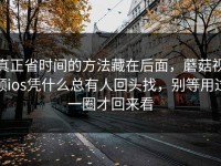 真正省时间的方法藏在后面，蘑菇视频ios凭什么总有人回头找，别等用过一圈才回来看