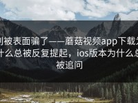 别被表面骗了——蘑菇视频app下载为什么总被反复提起，ios版本为什么总被追问
