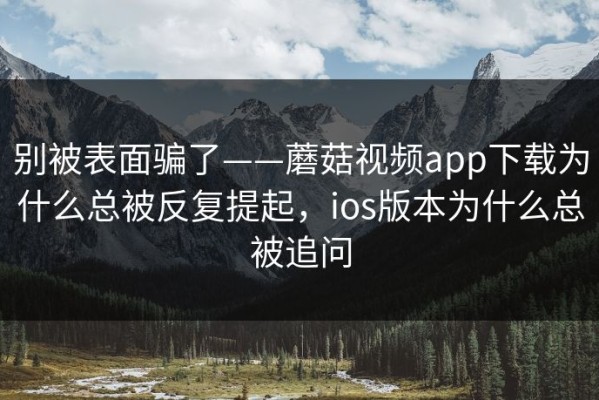 别被表面骗了——蘑菇视频app下载为什么总被反复提起，ios版本为什么总被追问