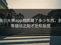 每日大赛app到底藏了多少东西，别等错过之后才后知后觉