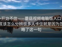一开始不信——蘑菇视频电脑版入口到底该怎么分辨很多人卡住就是因为忽略了这一句