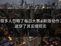 很多人忽略了每日大赛ai新版动作，说穿了其实很现实