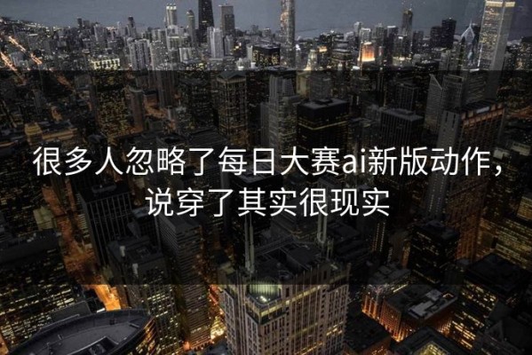很多人忽略了每日大赛ai新版动作，说穿了其实很现实