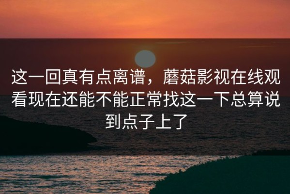 这一回真有点离谱，蘑菇影视在线观看现在还能不能正常找这一下总算说到点子上了