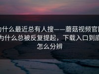 为什么最近总有人搜——蘑菇视频官网为什么总被反复提起，下载入口到底怎么分辨