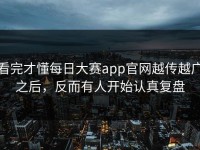 看完才懂每日大赛app官网越传越广之后，反而有人开始认真复盘