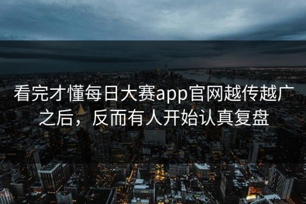看完才懂每日大赛app官网越传越广之后，反而有人开始认真复盘