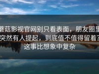 蘑菇影视官网别只看表面，朋友圈里突然有人提起，到底值不值得留着？这事比想象中复杂