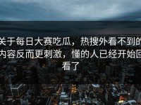 关于每日大赛吃瓜，热搜外看不到的内容反而更刺激，懂的人已经开始回看了