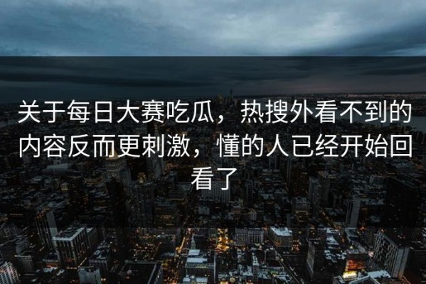 关于每日大赛吃瓜，热搜外看不到的内容反而更刺激，懂的人已经开始回看了
