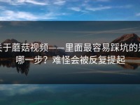 关于蘑菇视频——里面最容易踩坑的是哪一步？难怪会被反复提起