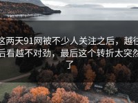 这两天91网被不少人关注之后，越往后看越不对劲，最后这个转折太突然了