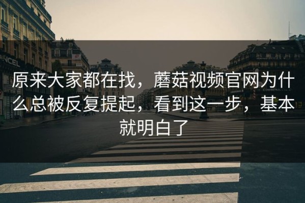 原来大家都在找，蘑菇视频官网为什么总被反复提起，看到这一步，基本就明白了