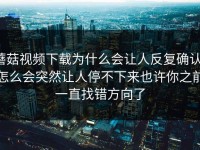 蘑菇视频下载为什么会让人反复确认，怎么会突然让人停不下来也许你之前一直找错方向了