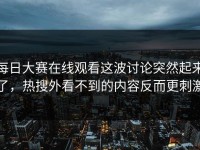 每日大赛在线观看这波讨论突然起来了，热搜外看不到的内容反而更刺激