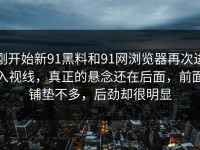 刚开始新91黑料和91网浏览器再次进入视线，真正的悬念还在后面，前面铺垫不多，后劲却很明显