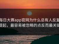 每日大赛app官网为什么总有人反复提起，最容易被忽略的点反而最关键