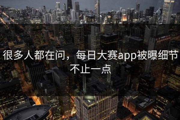很多人都在问，每日大赛app被曝细节不止一点