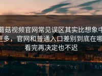 蘑菇视频官网常见误区其实比想象中更多，官网和普通入口差别到底在哪，看完再决定也不迟