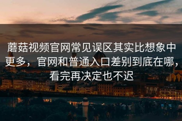 蘑菇视频官网常见误区其实比想象中更多，官网和普通入口差别到底在哪，看完再决定也不迟