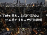 关于新91黑料，前面只是铺垫，一开始被重新提起以后更值得看