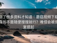 翻了很多资料才知道｜蘑菇视频下载真的不是随便搜搜就行？难怪会被反复提起