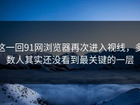 这一回91网浏览器再次进入视线，多数人其实还没看到最关键的一层