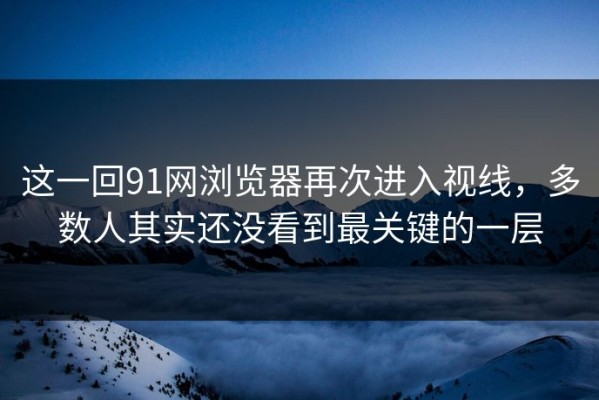 这一回91网浏览器再次进入视线，多数人其实还没看到最关键的一层