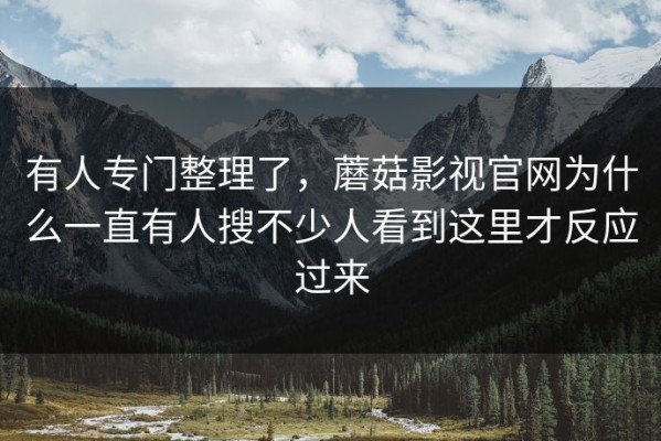 有人专门整理了，蘑菇影视官网为什么一直有人搜不少人看到这里才反应过来