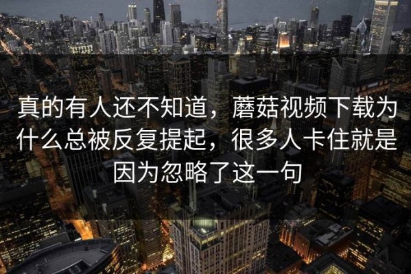 真的有人还不知道，蘑菇视频下载为什么总被反复提起，很多人卡住就是因为忽略了这一句