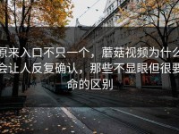 原来入口不只一个，蘑菇视频为什么会让人反复确认，那些不显眼但很要命的区别