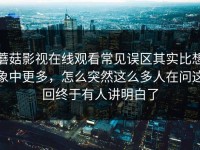 蘑菇影视在线观看常见误区其实比想象中更多，怎么突然这么多人在问这回终于有人讲明白了