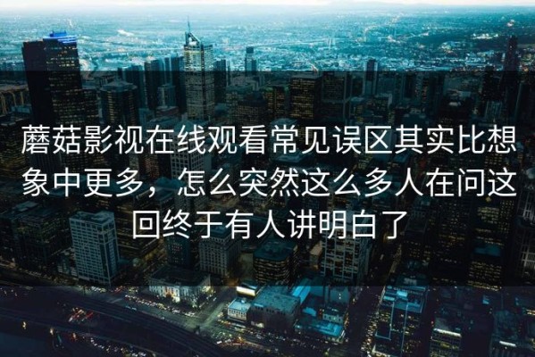 蘑菇影视在线观看常见误区其实比想象中更多，怎么突然这么多人在问这回终于有人讲明白了