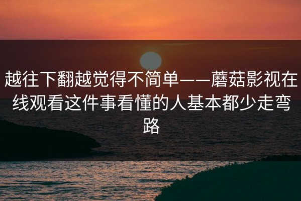 越往下翻越觉得不简单——蘑菇影视在线观看这件事看懂的人基本都少走弯路