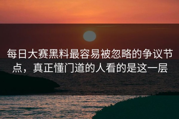 每日大赛黑料最容易被忽略的争议节点，真正懂门道的人看的是这一层
