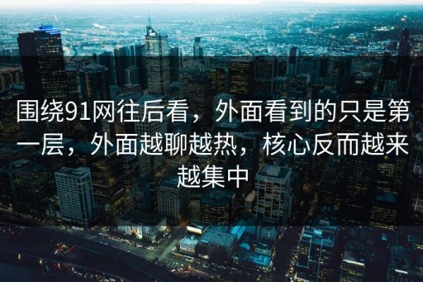 围绕91网往后看，外面看到的只是第一层，外面越聊越热，核心反而越来越集中