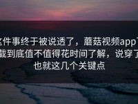 这件事终于被说透了，蘑菇视频app下载到底值不值得花时间了解，说穿了也就这几个关键点