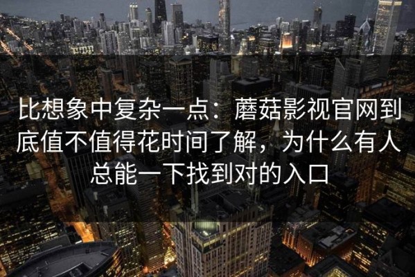比想象中复杂一点：蘑菇影视官网到底值不值得花时间了解，为什么有人总能一下找到对的入口