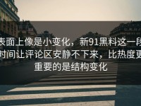 表面上像是小变化，新91黑料这一段时间让评论区安静不下来，比热度更重要的是结构变化