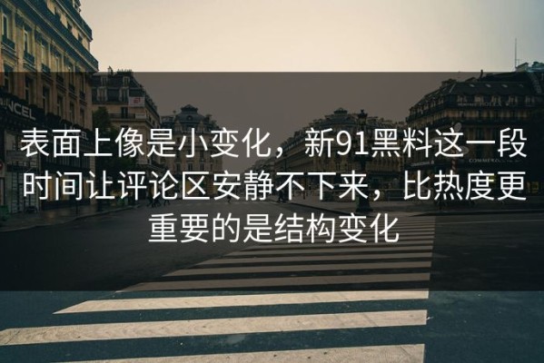 表面上像是小变化，新91黑料这一段时间让评论区安静不下来，比热度更重要的是结构变化