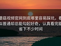 蘑菇视频官网到底哪里容易踩坑，看似普通却总能勾起好奇，认真看完能省下不少时间