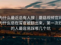 为什么最近总有人搜｜蘑菇视频官网为什么总在深夜被翻出来，第一次找的人最容易踩哪几个坑