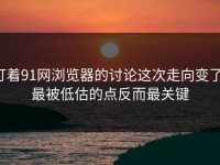 盯着91网浏览器的讨论这次走向变了，最被低估的点反而最关键