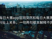 每日大赛app官网突然和每日大赛黑料扯上关系，一句两句根本解释不完