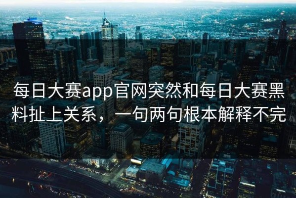 每日大赛app官网突然和每日大赛黑料扯上关系，一句两句根本解释不完
