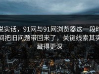 说实话，91网与91网浏览器这一段时间把旧问题带回来了，关键线索其实藏得更深