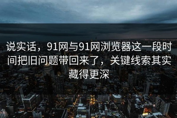 说实话，91网与91网浏览器这一段时间把旧问题带回来了，关键线索其实藏得更深
