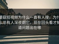 蘑菇短视频为什么一直有人搜，为什么总有人深夜翻它，现在回头看才知道问题出在哪