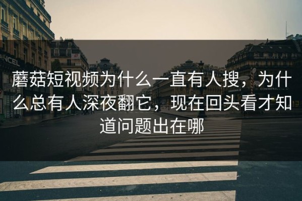 蘑菇短视频为什么一直有人搜，为什么总有人深夜翻它，现在回头看才知道问题出在哪
