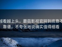 越看越上头，蘑菇影视官网到底靠不靠谱，不夸张地说确实值得细看